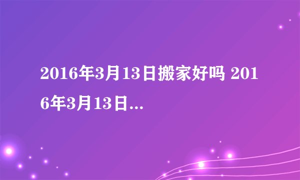 2016年3月13日搬家好吗 2016年3月13日是搬家吉日吗
