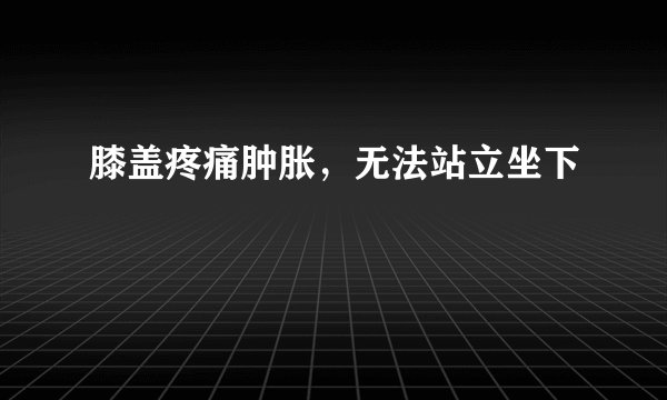 膝盖疼痛肿胀，无法站立坐下