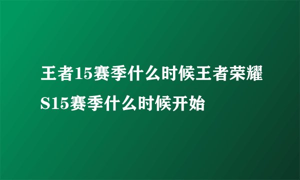 王者15赛季什么时候王者荣耀S15赛季什么时候开始