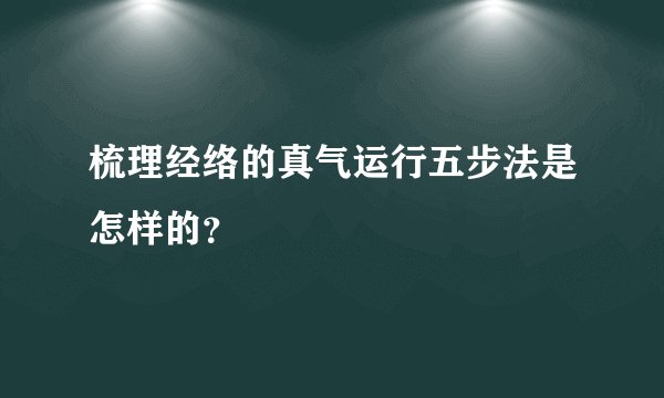 梳理经络的真气运行五步法是怎样的？