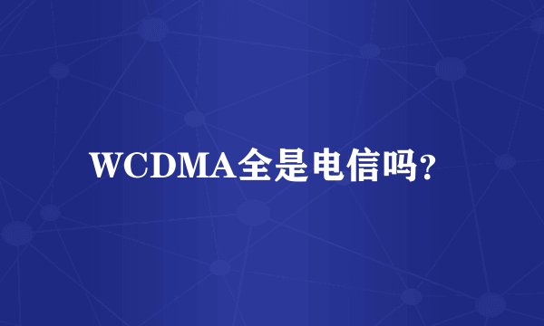 WCDMA全是电信吗？