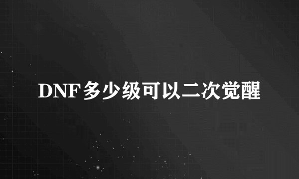 DNF多少级可以二次觉醒