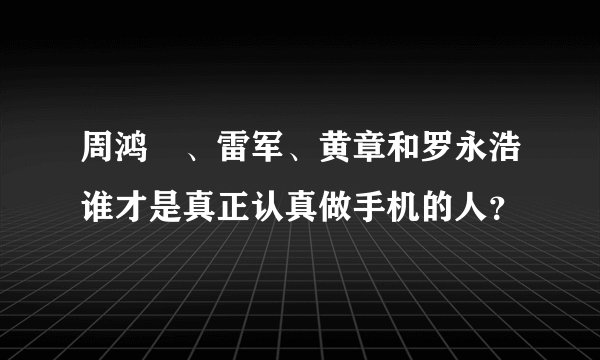 周鸿祎、雷军、黄章和罗永浩谁才是真正认真做手机的人？