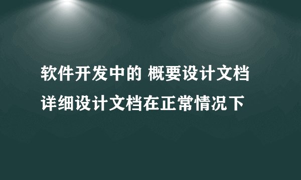 软件开发中的 概要设计文档 详细设计文档在正常情况下