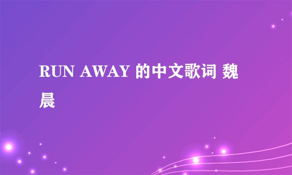RUN AWAY 的中文歌词 魏晨