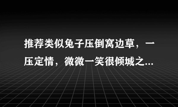 推荐类似兔子压倒窝边草，一压定情，微微一笑很倾城之类的小说
