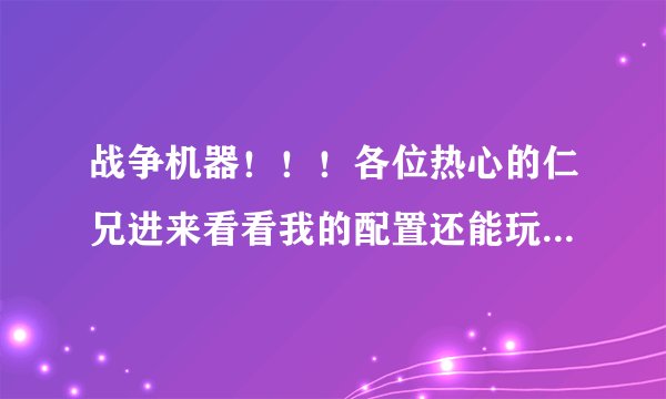 战争机器！！！各位热心的仁兄进来看看我的配置还能玩！谢谢了