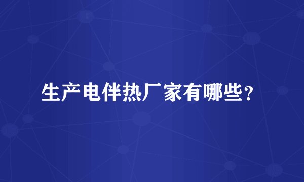 生产电伴热厂家有哪些？