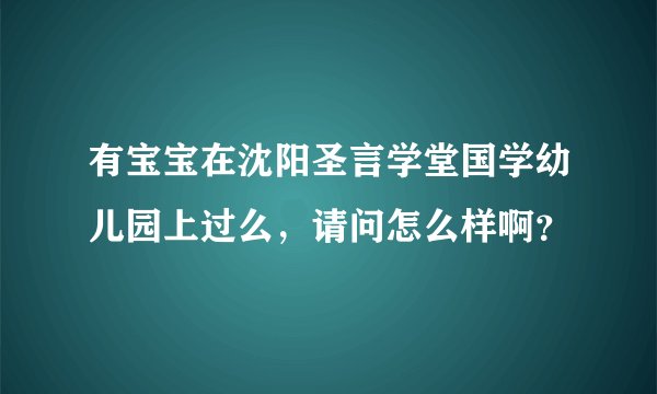 有宝宝在沈阳圣言学堂国学幼儿园上过么，请问怎么样啊？