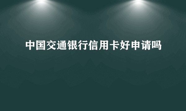 中国交通银行信用卡好申请吗