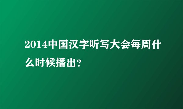 2014中国汉字听写大会每周什么时候播出？