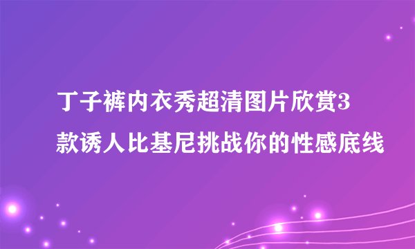 丁子裤内衣秀超清图片欣赏3款诱人比基尼挑战你的性感底线