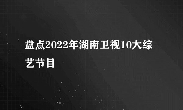 盘点2022年湖南卫视10大综艺节目