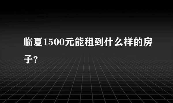 临夏1500元能租到什么样的房子？