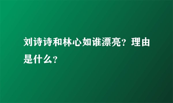 刘诗诗和林心如谁漂亮？理由是什么？