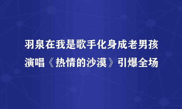 羽泉在我是歌手化身成老男孩演唱《热情的沙漠》引爆全场