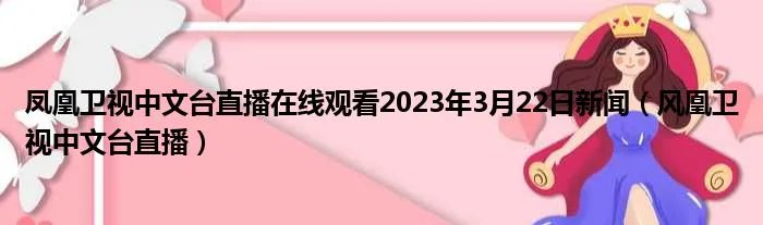 凤凰卫视中文台直播在线观看2023年3月22日新闻（风凰卫视中文台直播）