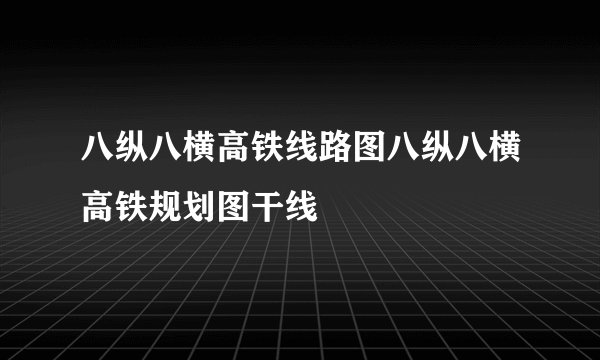 八纵八横高铁线路图八纵八横高铁规划图干线