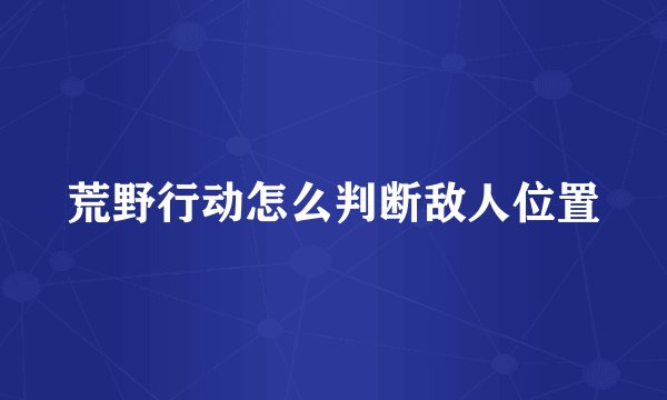 荒野行动怎么判断敌人位置