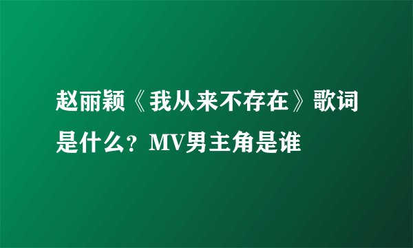 赵丽颖《我从来不存在》歌词是什么？MV男主角是谁