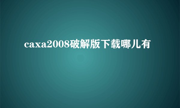 caxa2008破解版下载哪儿有