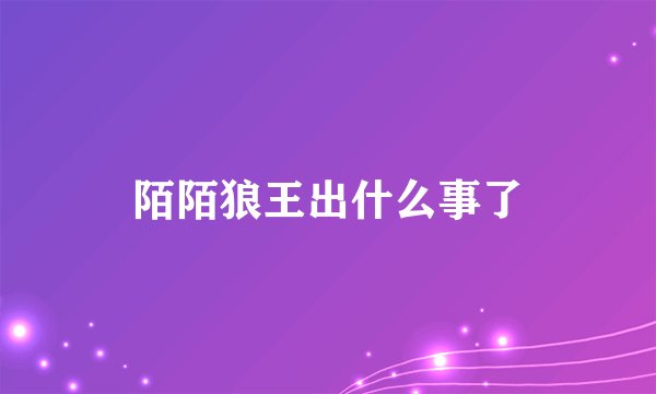 陌陌狼王出什么事了
