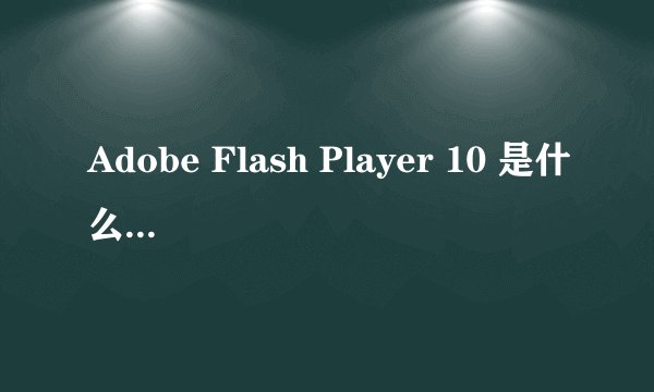 Adobe Flash Player 10 是什么呀拜托各位了 3Q