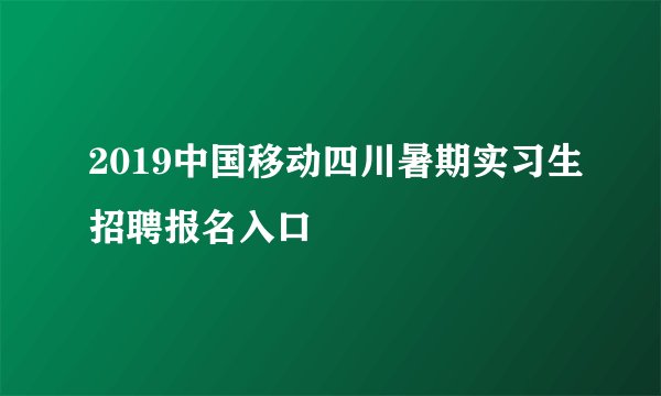 2019中国移动四川暑期实习生招聘报名入口