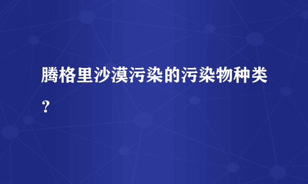 腾格里沙漠污染的污染物种类？