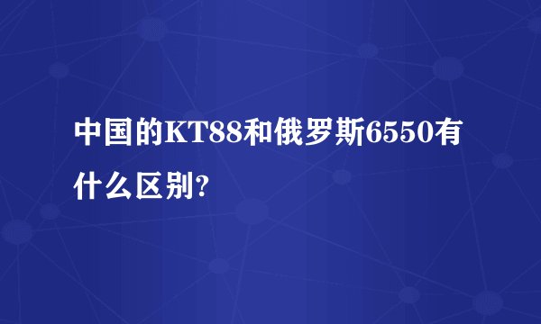 中国的KT88和俄罗斯6550有什么区别?