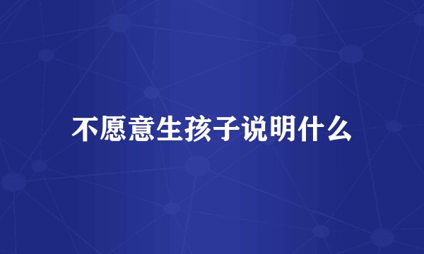 不愿意生孩子说明什么