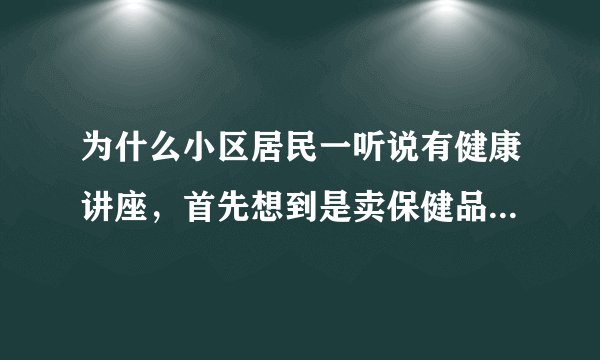 为什么小区居民一听说有健康讲座，首先想到是卖保健品骗人，而不是政府公益机构办的？