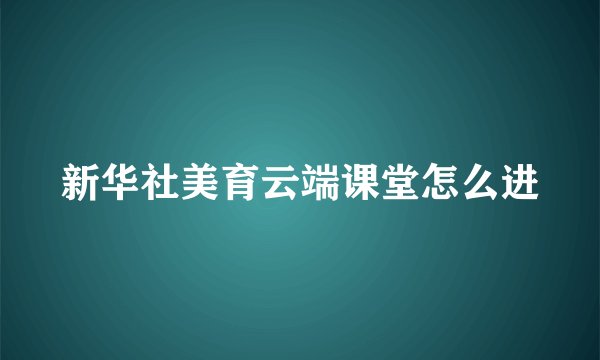 新华社美育云端课堂怎么进