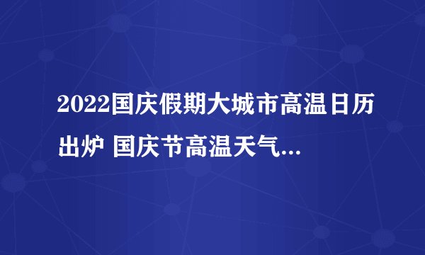 2022国庆假期大城市高温日历出炉 国庆节高温天气 国庆节天气温度一览表