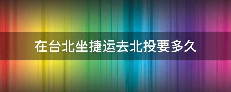 在台北坐捷运去北投要多久