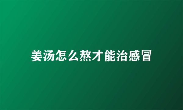 姜汤怎么熬才能治感冒