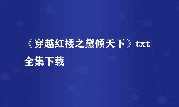 《穿越红楼之黛倾天下》txt全集下载