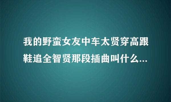 我的野蛮女友中车太贤穿高跟鞋追全智贤那段插曲叫什么，感激不尽！
