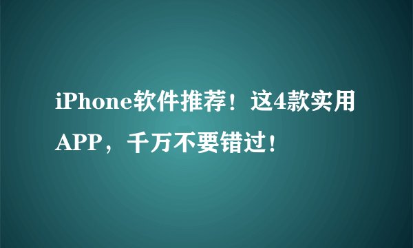 iPhone软件推荐！这4款实用APP，千万不要错过！