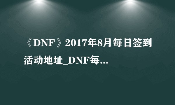 《DNF》2017年8月每日签到活动地址_DNF每日签到活动时间
