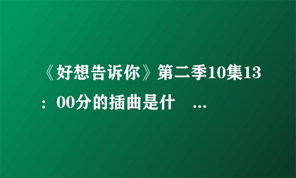 《好想告诉你》第二季10集13：00分的插曲是什麼？帮帮忙！