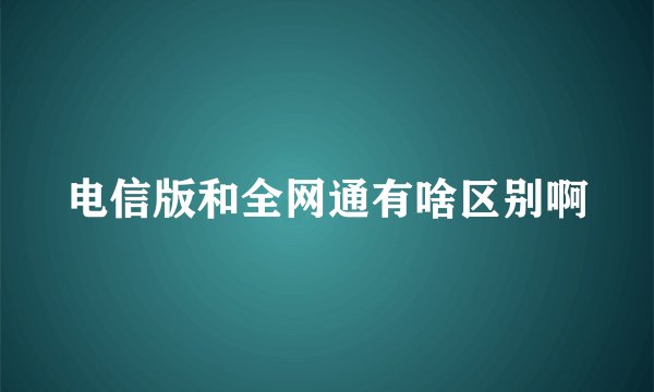 电信版和全网通有啥区别啊