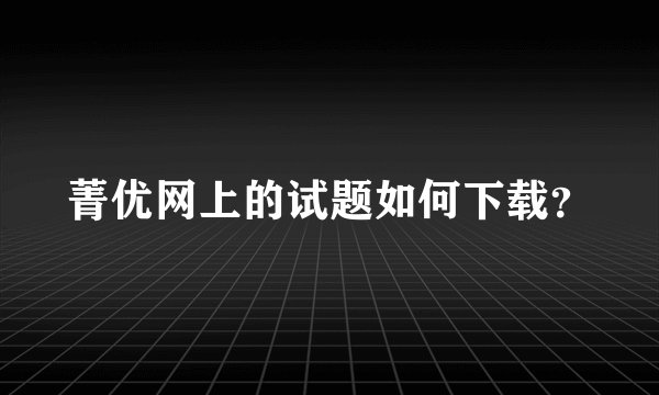 菁优网上的试题如何下载？