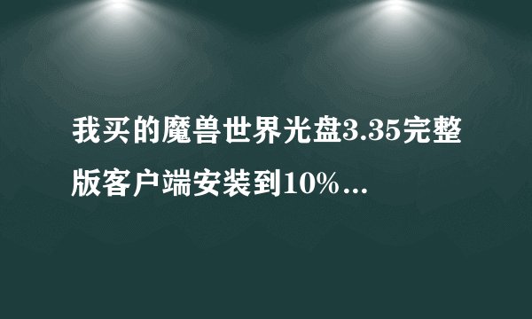 我买的魔兽世界光盘3.35完整版客户端安装到10%就安装不了了这是为什么？