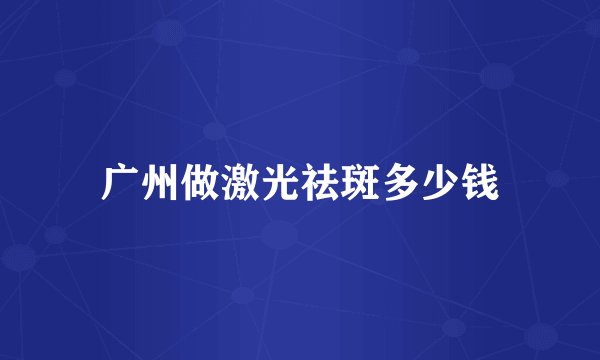 广州做激光祛斑多少钱