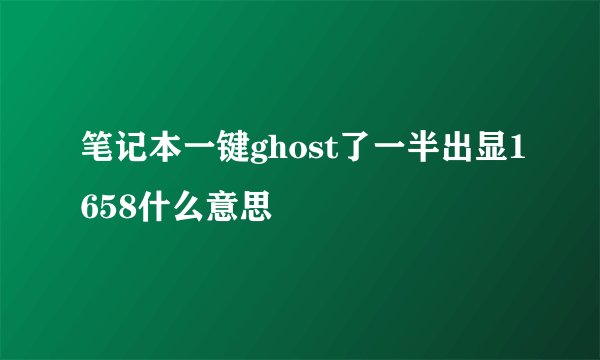 笔记本一键ghost了一半出显1658什么意思