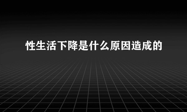 性生活下降是什么原因造成的