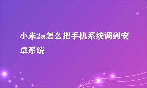 小米2a怎么把手机系统调到安卓系统