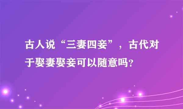 古人说“三妻四妾”，古代对于娶妻娶妾可以随意吗？