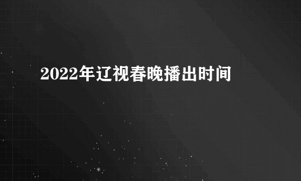 2022年辽视春晚播出时间